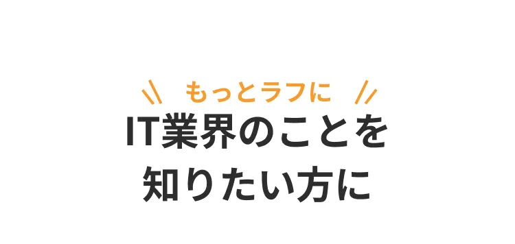 もっとラフにIT業界のことを知りたい方に